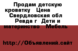 Продам детскую кроватку › Цена ­ 2 000 - Свердловская обл., Ревда г. Дети и материнство » Мебель   